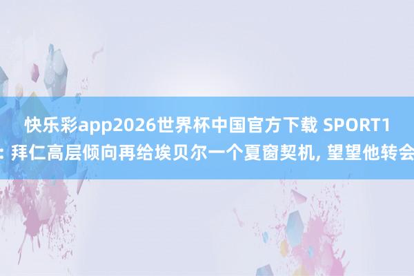 快乐彩app2026世界杯中国官方下载 SPORT1: 拜仁高层倾向再给埃贝尔一个夏窗契机， 望望他转会