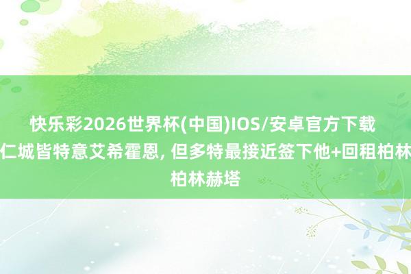 快乐彩2026世界杯(中国)IOS/安卓官方下载 皇萨仁城皆特意艾希霍恩， 但多特最接近签下他+回租柏林赫塔