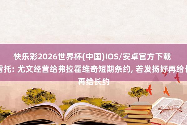 快乐彩2026世界杯(中国)IOS/安卓官方下载 莫雷托: 尤文经营给弗拉霍维奇短期条约， 若发扬好再给长约