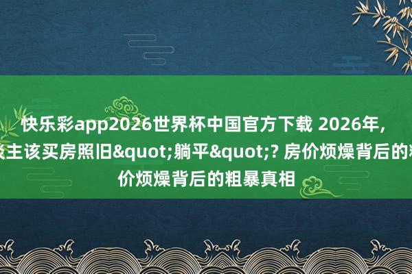 快乐彩app2026世界杯中国官方下载 2026年, 年青东谈主该买房照旧"躺平"? 房价烦燥背后的粗暴真相