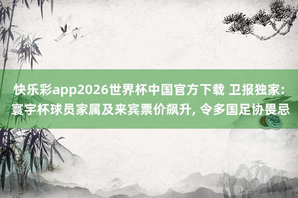 快乐彩app2026世界杯中国官方下载 卫报独家: 寰宇杯球员家属及来宾票价飙升, 令多国足协畏忌