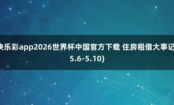快乐彩app2026世界杯中国官方下载 住房租借大事记(5.6-5.10)