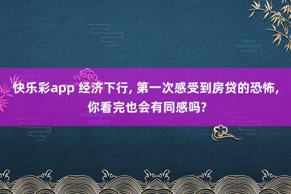 快乐彩app 经济下行, 第一次感受到房贷的恐怖, 你看完也会有同感吗?