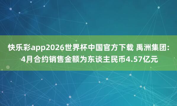 快乐彩app2026世界杯中国官方下载 禹洲集团: 4月合约销售金额为东谈主民币4.57亿元