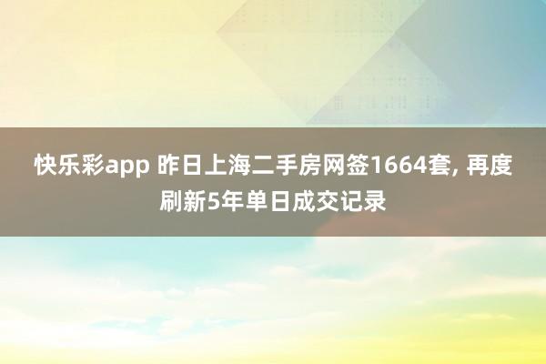 快乐彩app 昨日上海二手房网签1664套, 再度刷新5年单日成交记录