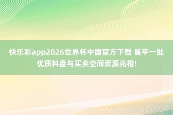 快乐彩app2026世界杯中国官方下载 昌平一批优质料盘与买卖空间资源亮相!