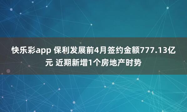 快乐彩app 保利发展前4月签约金额777.13亿元 近期新增1个房地产时势