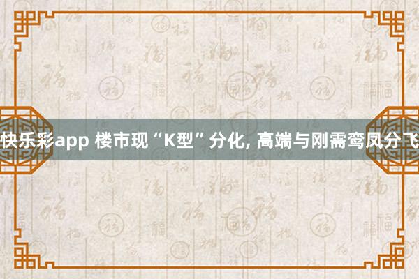 快乐彩app 楼市现“K型”分化， 高端与刚需鸾凤分飞