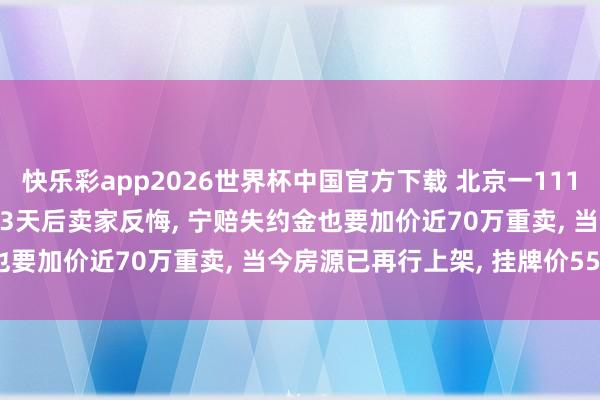 快乐彩app2026世界杯中国官方下载 北京一111平二手房488万元成交， 3天后卖家反悔， 宁赔失约金也要加价近70万重卖， 当今房源已再行上架， 挂牌价556万