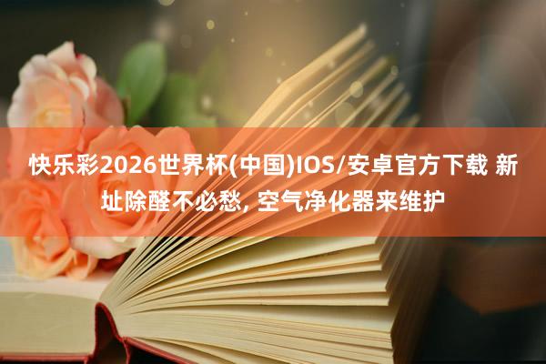 快乐彩2026世界杯(中国)IOS/安卓官方下载 新址除醛不必愁， 空气净化器来维护