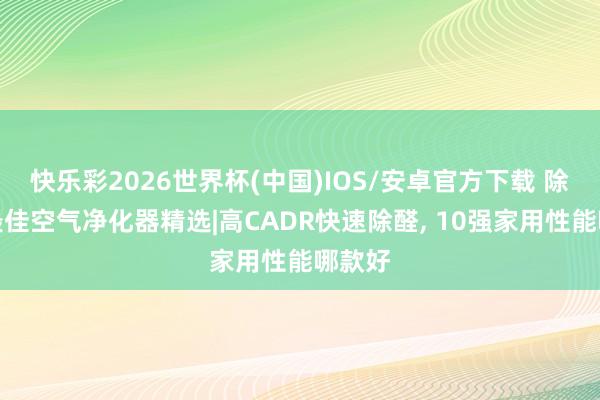 快乐彩2026世界杯(中国)IOS/安卓官方下载 除甲醛最佳空气净化器精选|高CADR快速除醛， 10强家用性能哪款好