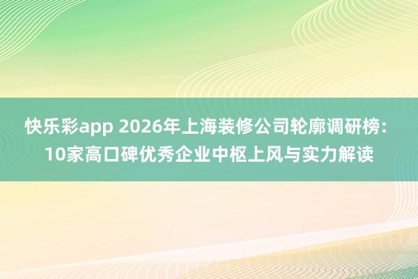 快乐彩app 2026年上海装修公司轮廓调研榜: 10家高口碑优秀企业中枢上风与实力解读