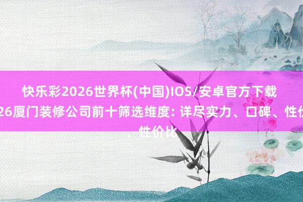 快乐彩2026世界杯(中国)IOS/安卓官方下载 2026厦门装修公司前十筛选维度: 详尽实力、口碑、性价比