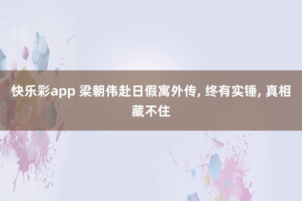快乐彩app 梁朝伟赴日假寓外传， 终有实锤， 真相藏不住