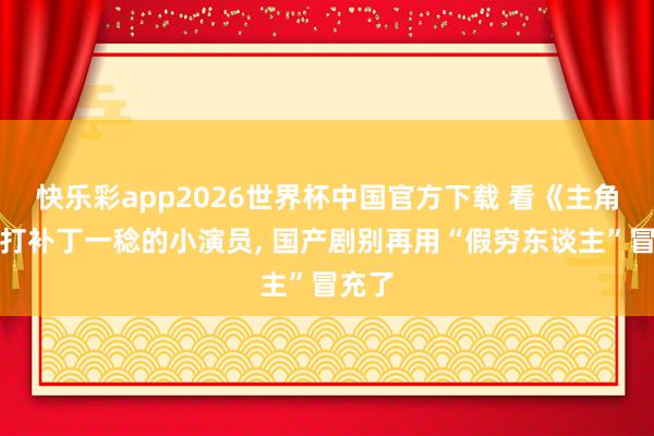 快乐彩app2026世界杯中国官方下载 看《主角》穿打补丁一稔的小演员， 国产剧别再用“假穷东谈主”冒充了