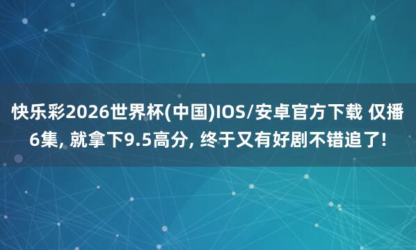 快乐彩2026世界杯(中国)IOS/安卓官方下载 仅播6集， 就拿下9.5高分， 终于又有好剧不错追了!