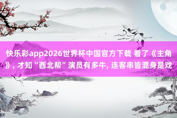 快乐彩app2026世界杯中国官方下载 看了《主角》， 才知“西北帮”演员有多牛， 连客串皆混身是戏