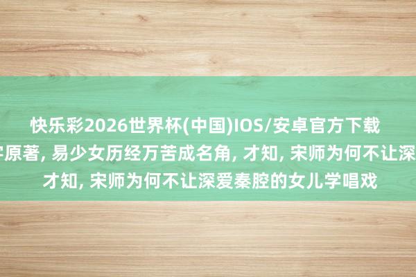 快乐彩2026世界杯(中国)IOS/安卓官方下载 看了《主角》65万字原著， 易少女历经万苦成名角， 才知， 宋师为何不让深爱秦腔的女儿学唱戏