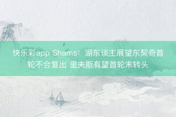 快乐彩app Shams：湖东谈主展望东契奇首轮不会复出 里夫斯有望首轮末转头