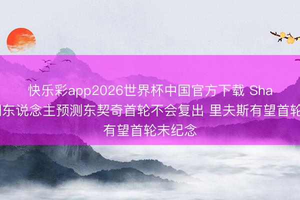 快乐彩app2026世界杯中国官方下载 Shams：湖东说念主预测东契奇首轮不会复出 里夫斯有望首轮末纪念