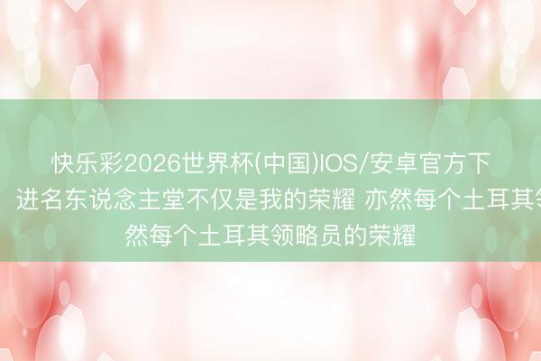 快乐彩2026世界杯(中国)IOS/安卓官方下载 特克格鲁：进名东说念主堂不仅是我的荣耀 亦然每个土耳其领略员的荣耀