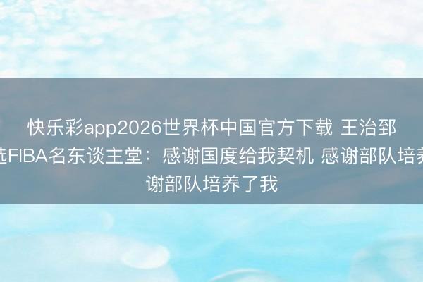 快乐彩app2026世界杯中国官方下载 王治郅谈入选FIBA名东谈主堂：感谢国度给我契机 感谢部队培养了我