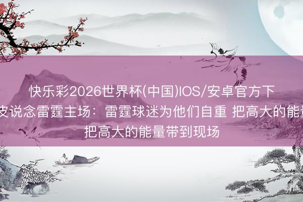 快乐彩2026世界杯(中国)IOS/安卓官方下载 吉莱斯皮说念雷霆主场：雷霆球迷为他们自重 把高大的能量带到现场