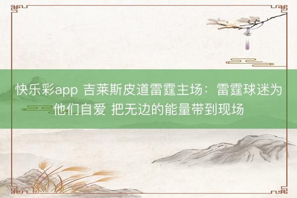 快乐彩app 吉莱斯皮道雷霆主场：雷霆球迷为他们自爱 把无边的能量带到现场