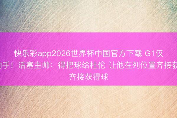 快乐彩app2026世界杯中国官方下载 G1仅4次动手！活塞主帅：得把球给杜伦 让他在列位置齐接获得球