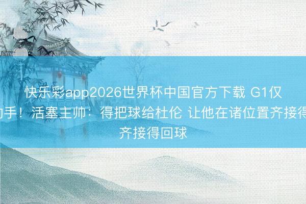 快乐彩app2026世界杯中国官方下载 G1仅4次动手！活塞主帅：得把球给杜伦 让他在诸位置齐接得回球