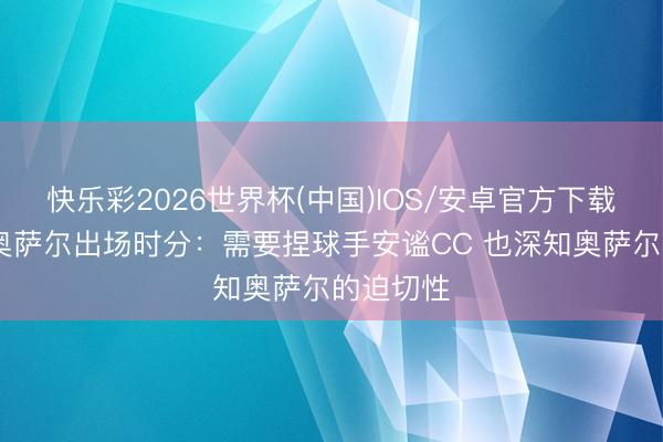 快乐彩2026世界杯(中国)IOS/安卓官方下载 主帅道奥萨尔出场时分：需要捏球手安谧CC 也深知奥萨尔的迫切性