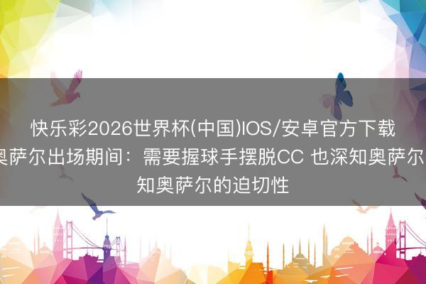 快乐彩2026世界杯(中国)IOS/安卓官方下载 主帅道奥萨尔出场期间：需要握球手摆脱CC 也深知奥萨尔的迫切性