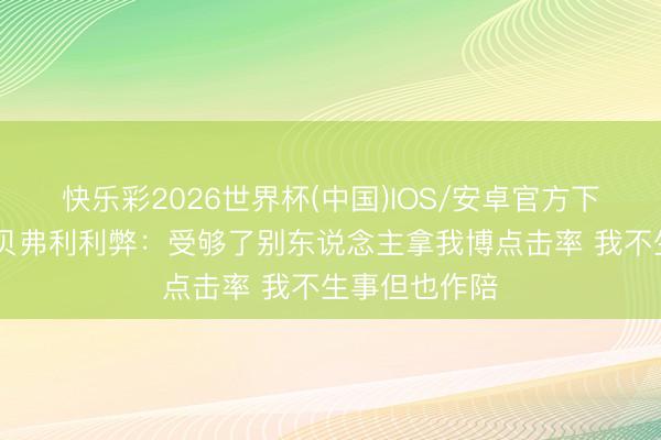 快乐彩2026世界杯(中国)IOS/安卓官方下载 韦德谈和贝弗利利弊：受够了别东说念主拿我博点击率 我不生事但也作陪