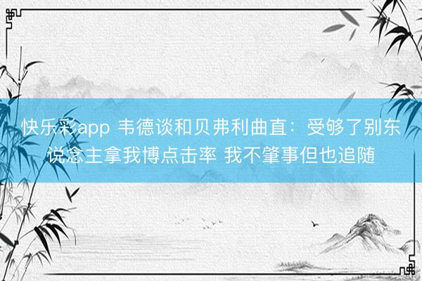 快乐彩app 韦德谈和贝弗利曲直：受够了别东说念主拿我博点击率 我不肇事但也追随