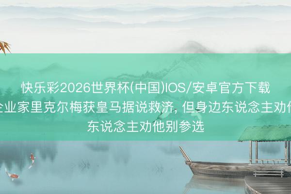 快乐彩2026世界杯(中国)IOS/安卓官方下载 记者: 企业家里克尔梅获皇马据说救济， 但身边东说念主劝他别参选