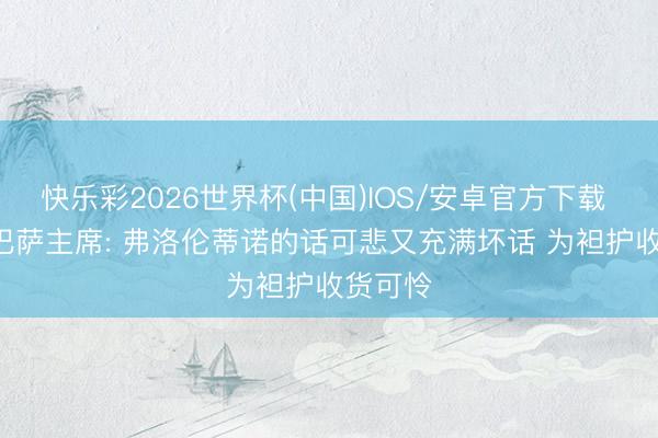 快乐彩2026世界杯(中国)IOS/安卓官方下载 挣扎! 巴萨主席: 弗洛伦蒂诺的话可悲又充满坏话 为袒护收货可怜