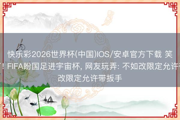 快乐彩2026世界杯(中国)IOS/安卓官方下载 笑不活了! FIFA盼国足进宇宙杯， 网友玩弄: 不如改限定允许带扳手