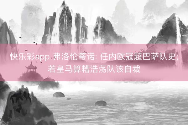 快乐彩app 弗洛伦蒂诺: 任内欧冠超巴萨队史;若皇马算糟浩荡队该自裁