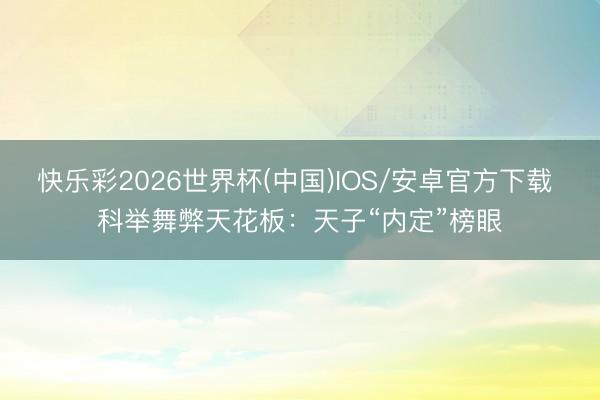 快乐彩2026世界杯(中国)IOS/安卓官方下载 科举舞弊天花板:天子“内定”榜眼