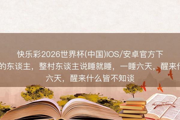 快乐彩2026世界杯(中国)IOS/安卓官方下载 这个村子的东谈主,整村东谈主说睡就睡,一睡六天,醒来什么皆不知谈