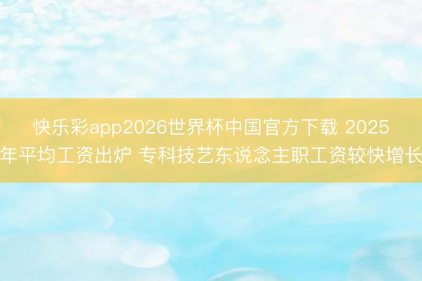 快乐彩app2026世界杯中国官方下载 2025年平均工资出炉 专科技艺东说念主职工资较快增长