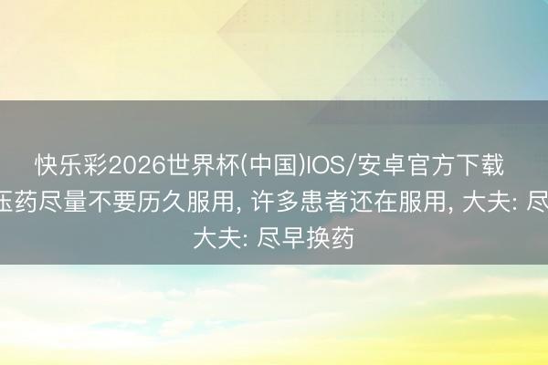 快乐彩2026世界杯(中国)IOS/安卓官方下载 4种降压药尽量不要历久服用， 许多患者还在服用， 大夫: 尽早换药