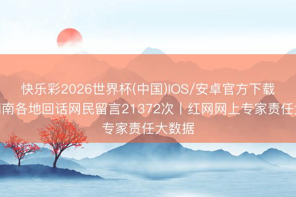 快乐彩2026世界杯(中国)IOS/安卓官方下载 4月湖南各地回话网民留言21372次丨红网网上专家责任大数据