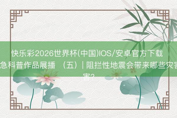 快乐彩2026世界杯(中国)IOS/安卓官方下载 救急科普作品展播 （五）| 阻拦性地震会带来哪些灾害？