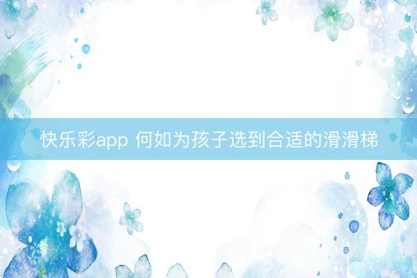 快乐彩app 何如为孩子选到合适的滑滑梯