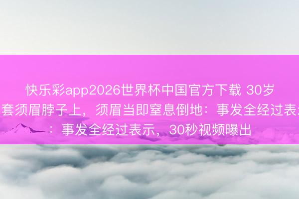 快乐彩app2026世界杯中国官方下载 30岁少妇当街脱下内裤套须眉脖子上，须眉当即窒息倒地：事发全经过表示，30秒视频曝出
