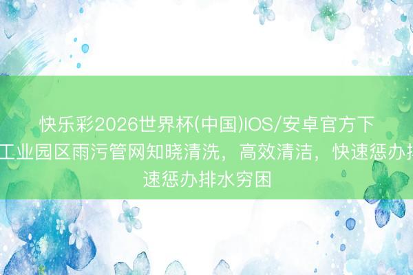 快乐彩2026世界杯(中国)IOS/安卓官方下载 上海工业园区雨污管网知晓清洗，高效清洁，快速惩办排水穷困