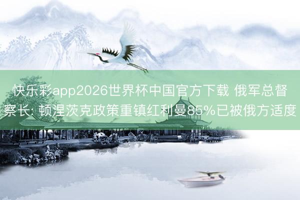快乐彩app2026世界杯中国官方下载 俄军总督察长: 顿涅茨克政策重镇红利曼85%已被俄方适度