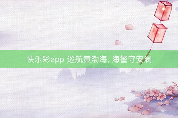快乐彩app 巡航黄渤海， 海警守安澜