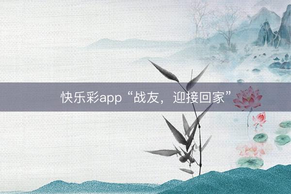 快乐彩app “战友，迎接回家”